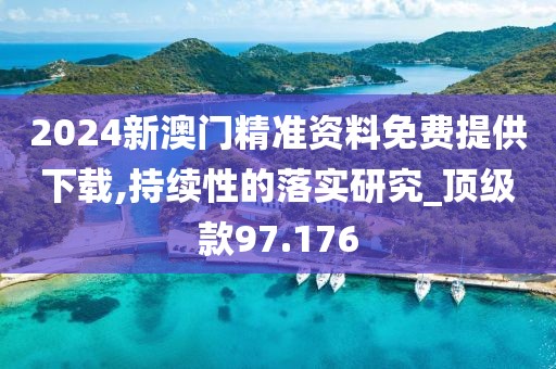 2024新澳门精准资料免费提供下载,持续性的落实研究_顶级款97.176
