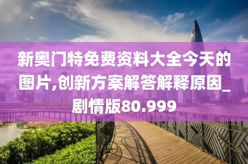 新奥门特免费资料大全今天的图片,创新方案解答解释原因_剧情版80.999