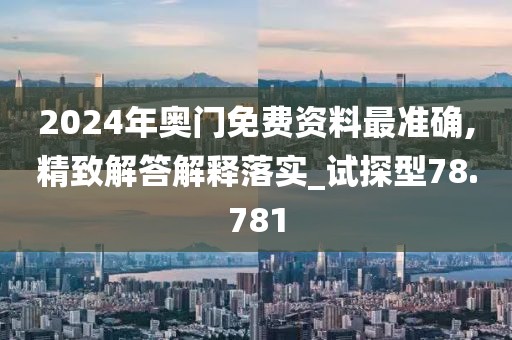 2024年奥门免费资料最准确,精致解答解释落实_试探型78.781