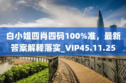 白小姐四肖四码100%准，最新答案解释落实_VIP45.11.25