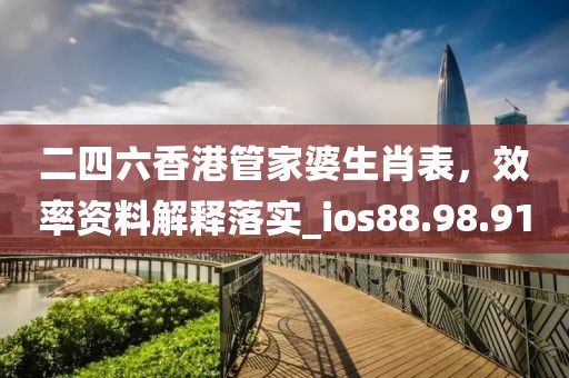 二四六香港管家婆生肖表，效率资料解释落实_ios88.98.91