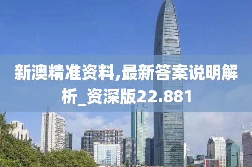 新澳精准资料,最新答案说明解析_资深版22.881