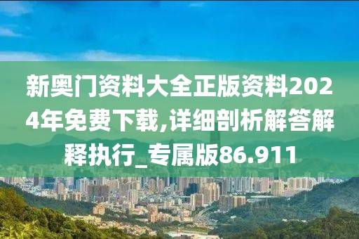 新奥门资料大全正版资料2024年免费下载,详细剖析解答解释执行_专属版86.911