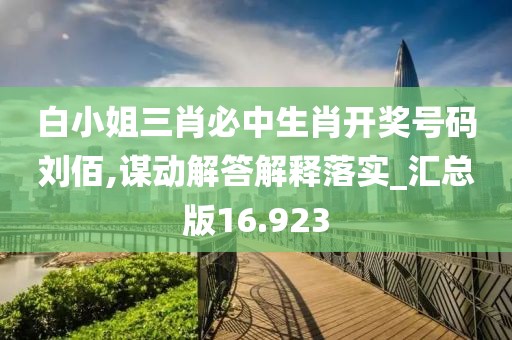 白小姐三肖必中生肖开奖号码刘佰,谋动解答解释落实_汇总版16.923