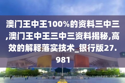 澳门王中王100%的资料三中三,澳门王中王三中三资料揭秘,高效的解释落实技术_银行版27.981