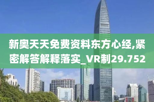 新奥天天免费资料东方心经,紧密解答解释落实_VR制29.752