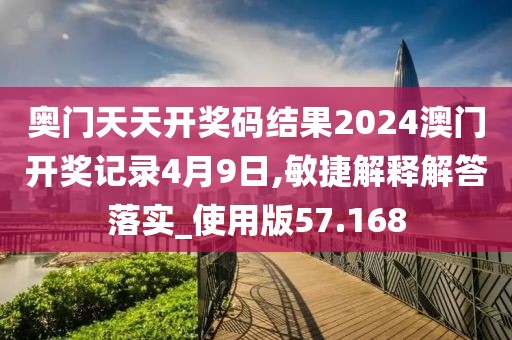 奥门天天开奖码结果2024澳门开奖记录4月9日,敏捷解释解答落实_使用版57.168