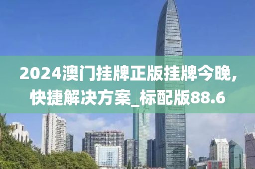 2024澳门挂牌正版挂牌今晚,快捷解决方案_标配版88.6
