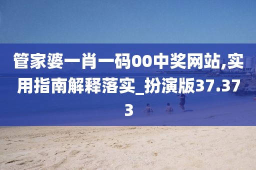 管家婆一肖一码00中奖网站,实用指南解释落实_扮演版37.373