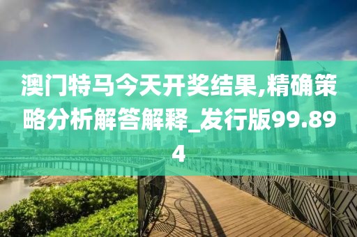 澳门特马今天开奖结果,精确策略分析解答解释_发行版99.894
