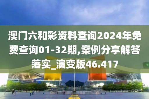 澳门六和彩资料查询2024年免费查询01-32期,案例分享解答落实_演变版46.417