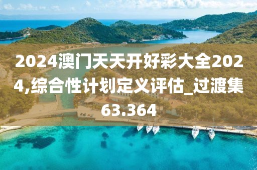 2024澳门天天开好彩大全2024,综合性计划定义评估_过渡集63.364