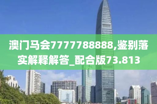 澳门马会7777788888,鉴别落实解释解答_配合版73.813