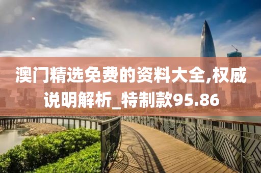 澳门精选免费的资料大全,权威说明解析_特制款95.86