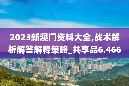 2023新澳门资料大全,战术解析解答解释策略_共享品6.466