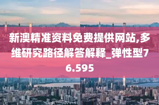 新澳精准资料免费提供网站,多维研究路径解答解释_弹性型76.595