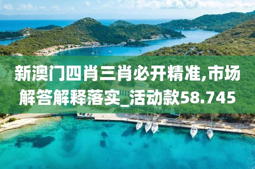 新澳门四肖三肖必开精准,市场解答解释落实_活动款58.745