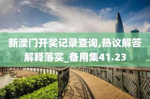 新澳门开奖记录查询,热议解答解释落实_备用集41.23