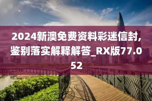 2024新澳免费资料彩迷信封,鉴别落实解释解答_RX版77.052