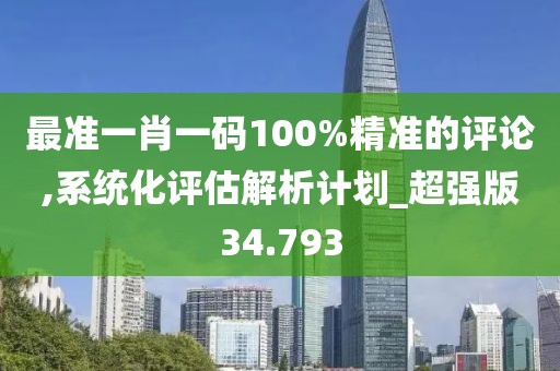最准一肖一码100%精准的评论,系统化评估解析计划_超强版34.793