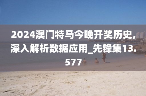 2024澳门特马今晚开奖历史,深入解析数据应用_先锋集13.577