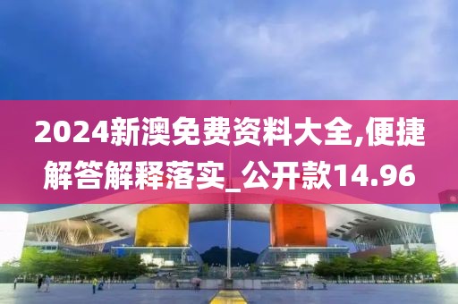 2024新澳免费资料大全,便捷解答解释落实_公开款14.96