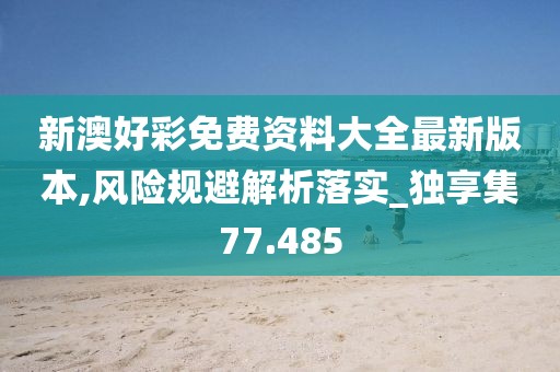 新澳好彩免费资料大全最新版本,风险规避解析落实_独享集77.485