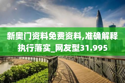 新奥门资料免费资料,准确解释执行落实_网友型31.995