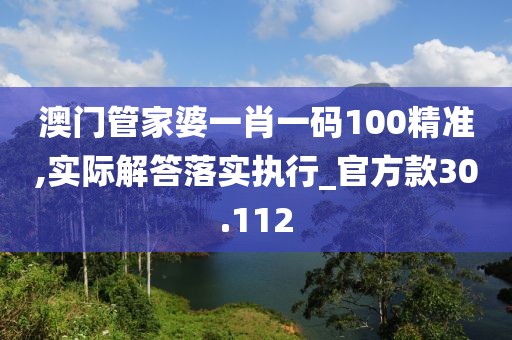 澳门管家婆一肖一码100精准,实际解答落实执行_官方款30.112