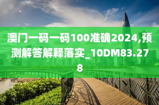 澳门一码一码100准确2024,预测解答解释落实_10DM83.278