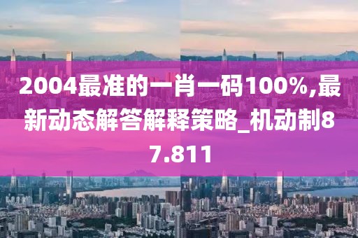 2004最准的一肖一码100%,最新动态解答解释策略_机动制87.811