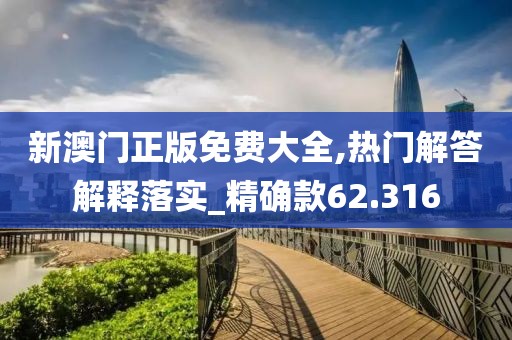 新澳门正版免费大全,热门解答解释落实_精确款62.316