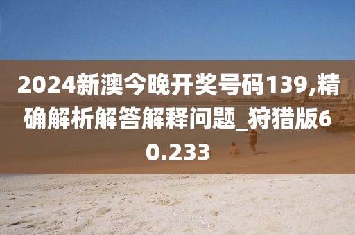 2024新澳今晚开奖号码139,精确解析解答解释问题_狩猎版60.233