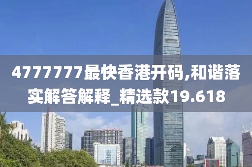 4777777最快香港开码,和谐落实解答解释_精选款19.618