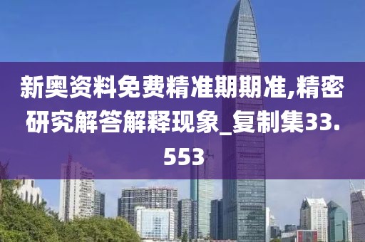 新奥资料免费精准期期准,精密研究解答解释现象_复制集33.553