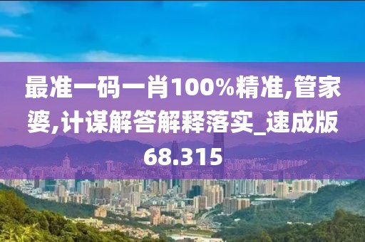 最准一码一肖100%精准,管家婆,计谋解答解释落实_速成版68.315