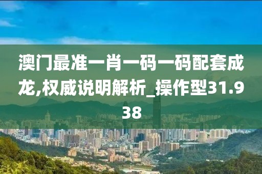 澳门最准一肖一码一码配套成龙,权威说明解析_操作型31.938