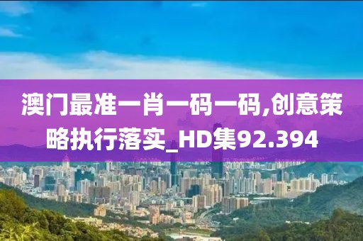 澳门最准一肖一码一码,创意策略执行落实_HD集92.394