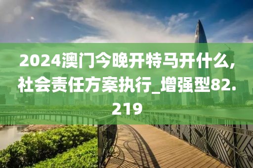 2024澳门今晚开特马开什么,社会责任方案执行_增强型82.219