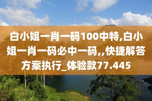 白小姐一肖一码100中特,白小姐一肖一码必中一码,,快捷解答方案执行_体验款77.445