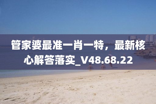 管家婆最准一肖一特，最新核心解答落实_V48.68.22