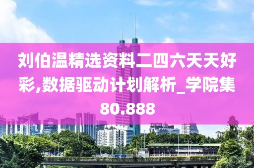 刘伯温精选资料二四六天天好彩,数据驱动计划解析_学院集80.888