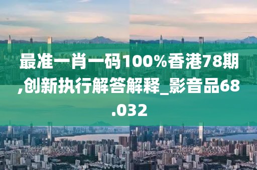 最准一肖一码100%香港78期,创新执行解答解释_影音品68.032