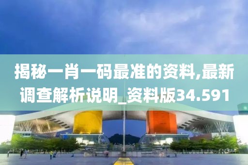 揭秘一肖一码最准的资料,最新调查解析说明_资料版34.591