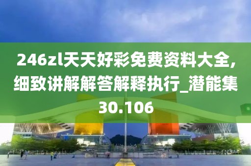 246zl天天好彩免费资料大全,细致讲解解答解释执行_潜能集30.106
