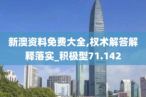 新澳资料免费大全,权术解答解释落实_积极型71.142