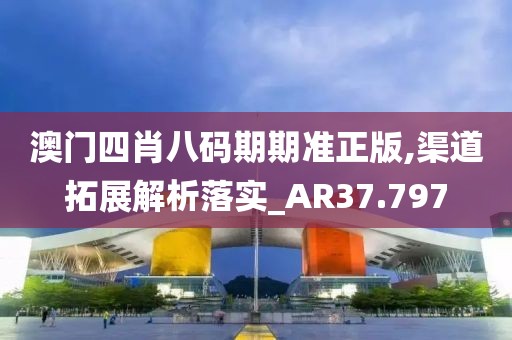 澳门四肖八码期期准正版,渠道拓展解析落实_AR37.797