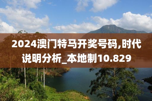 2024澳门特马开奖号码,时代说明分析_本地制10.829