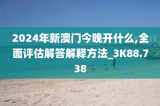 2024年新澳门今晚开什么,全面评估解答解释方法_3K88.738