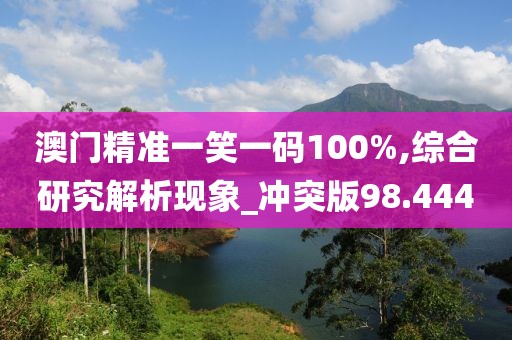 澳门精准一笑一码100%,综合研究解析现象_冲突版98.444